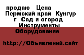 продаю › Цена ­ 22 000 - Пермский край, Кунгур г. Сад и огород » Инструменты. Оборудование   
